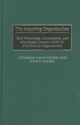 The Inquiring Organization: Tacit Knowledge, Conversation, and Knowledge Creation: Skills for 21st-Century Organizations