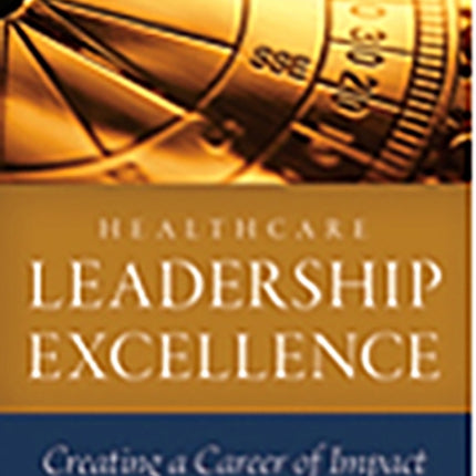 Healthcare Leadership Excellence: Creating a Career of Impact