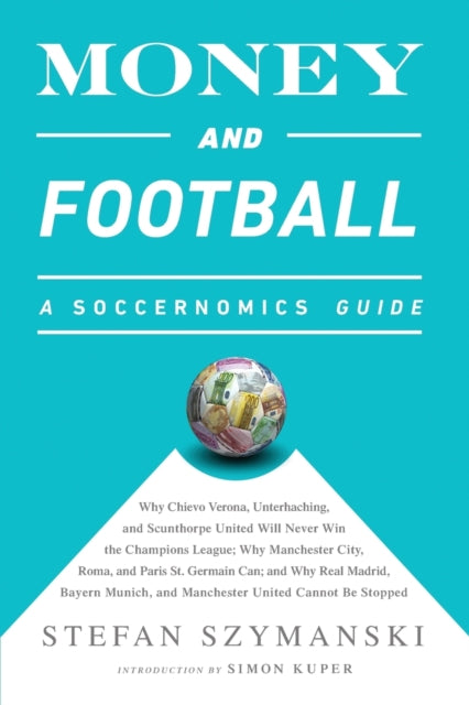 Money and Football: A Soccernomics Guide (INTL ed): Why Chievo Verona, Unterhaching, and Scunthorpe United Will Never Win the Champions League, Why Manchester City, Roma, and Paris St. Germain Can, and Why Real Madrid, Bayern Munich, and Ma