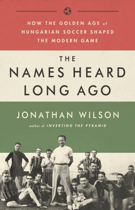 The Names Heard Long Ago: How the Golden Age of Hungarian Soccer Shaped the Modern Game