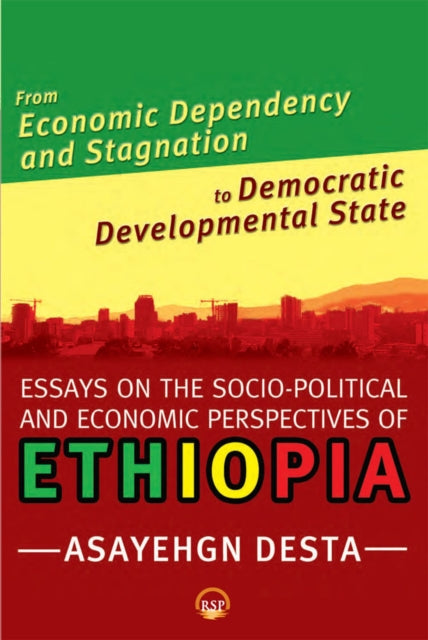 From Economic Dependency And Stagnation To Democratic Developmental State: Essays on the Socio-Political and Economic Perspectives on Ethiopia