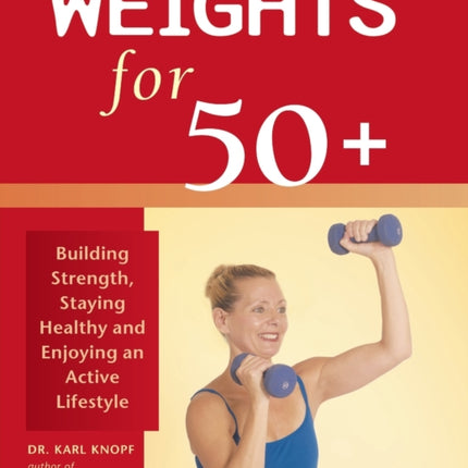Weights For 50+: Building Strength, Staying Healthy and Enjoying an Active Lifestyle