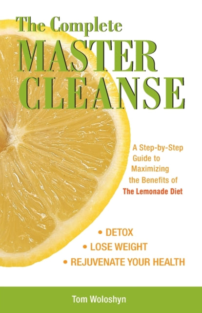 The Complete Master Cleanse: A Step-by-Step Guide to Maximizing the Benefits of The Lemonade Diet