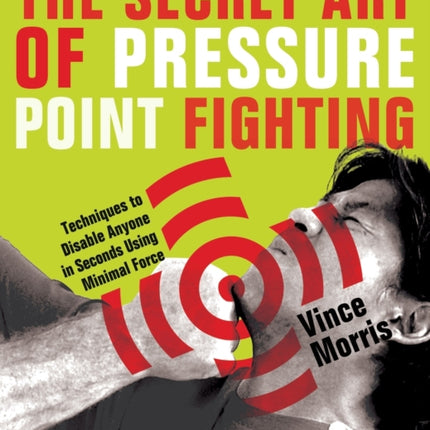 The Secret Art Of Pressure Point Fighting: Techniques to Disable Anyone in Seconds Using Minimal Force