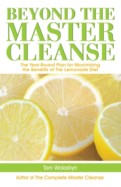 Beyond The Master Cleanse: The Year-Round Plan for Maximizing the Benefits of The Lemonade Diet