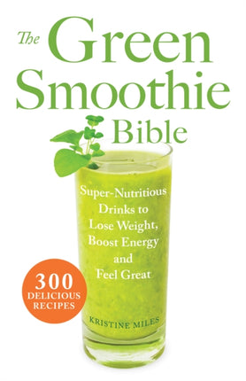 The Green Smoothie Bible: 300 Delicious Recipes