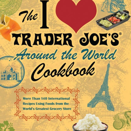 The I Love Trader Joe's Around The World Cookbook: More than 150 International Recipes Using Foods from the World's Greatest Grocery Store