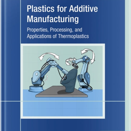 Plastics for Additive Manufacturing  Properties Processing and Applications of Thermoplastics