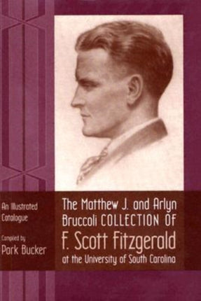 The Matthew J. and Arlyn Bruccoli Collection of F.Scott Fitzgerald at the University of South Carolina: An Illustrated Catalogue