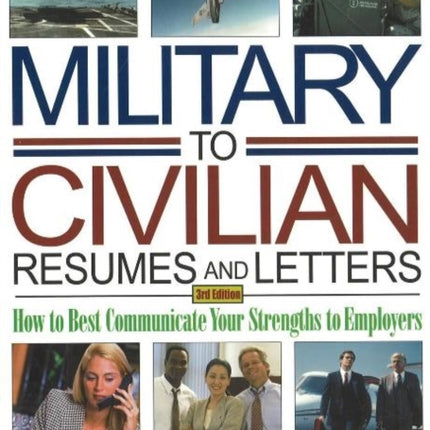 Military-to-Civilian Resumes & Letters: How to Best Communicate Your Strengths to Employers: 3rd Edition