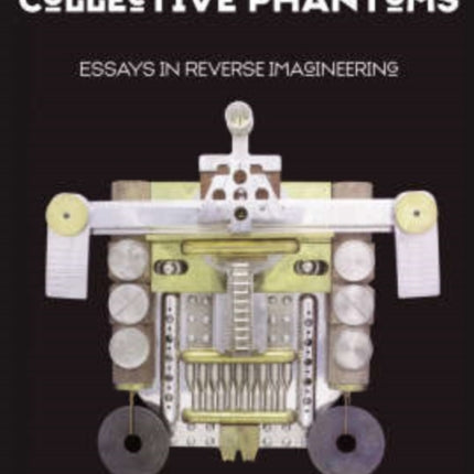 Unleashing The Collective Phantoms: Essays in Reverse Imagineering