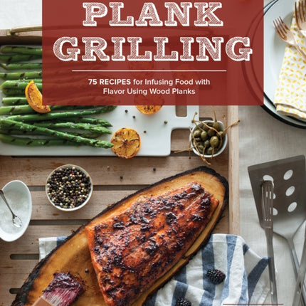 Plank Grilling: 75 Recipes for Infusing Food with Flavor Using Wood Planks