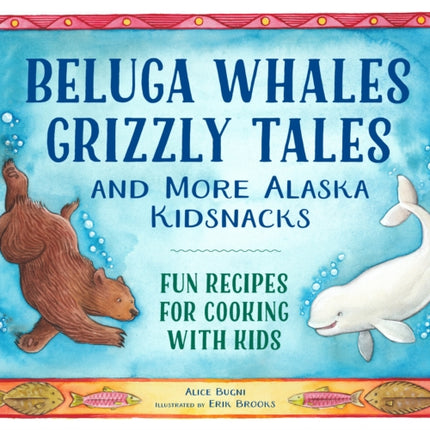 Beluga Whales, Grizzly Tales, and More Alaska Kidsnacks: Fun Recipes for Cooking with Kids