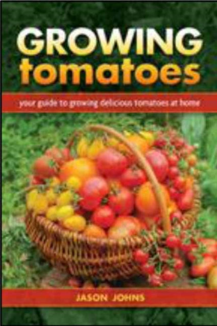 Growing Tomatoes: Your Guide to Growing Delicious Tomatoes at Home