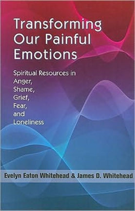 Transforming Our Painful Emotions: Spiritual Resources in Anger, Shame, Grief, Fear and Loneliness