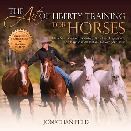 The Art of Liberty Training for Horses: Attain New Levels of Leadership, Unity, Feel, Engagement, and Purpose in All That You Do with Your Horse