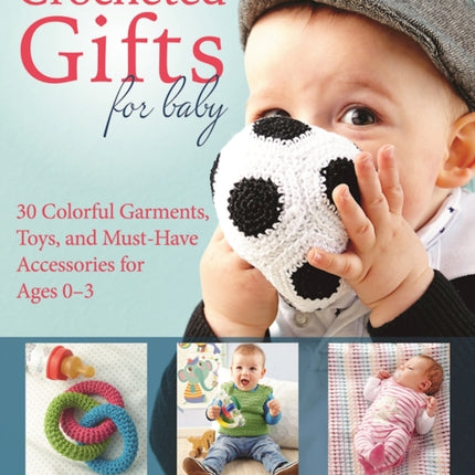 Crocheted Gifts for Baby: 30 Colorful Garments, Toys, and Must-Have Accessories for Ages 0 to 24 Months