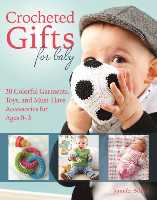 Crocheted Gifts for Baby: 30 Colorful Garments, Toys, and Must-Have Accessories for Ages 0 to 24 Months