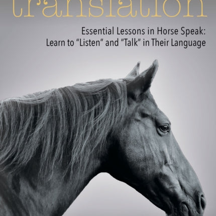 Horses in Translation: Essential Lessons in Horse Speak: Learn to "Listen" and "Talk" in Their Language