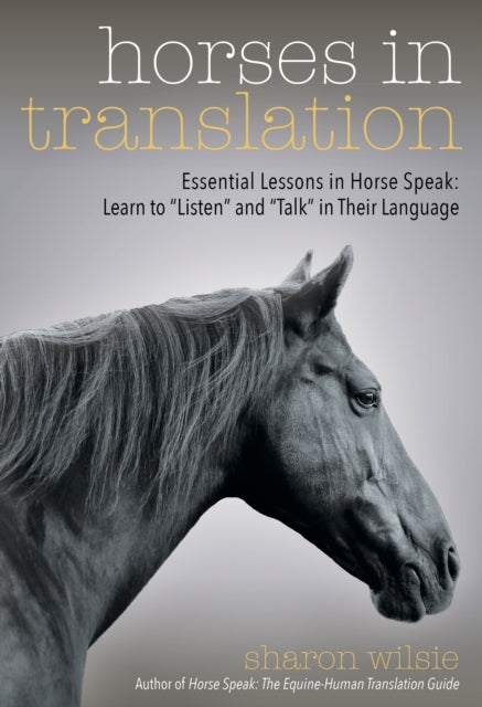 Horses in Translation: Essential Lessons in Horse Speak: Learn to "Listen" and "Talk" in Their Language