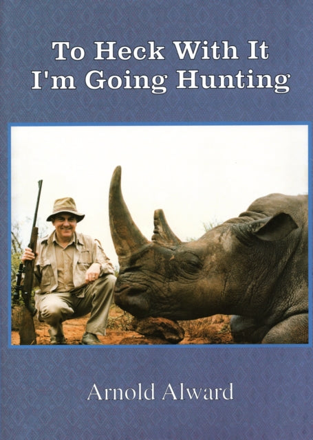 To Heck With It-I'm Going Hunting: My First Eighteen Years as an International Big-Game Hunter