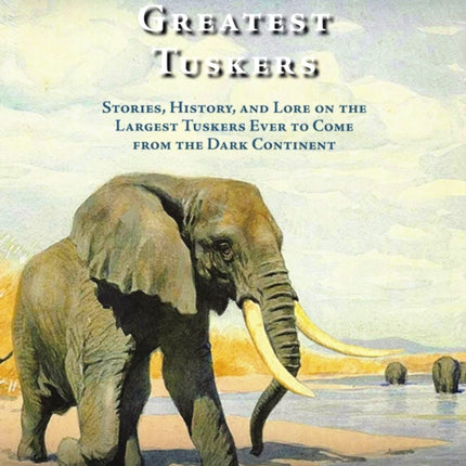 Africa's Greatest Tuskers: Stories, History, And Lore On The Largest Tuskers Ever To Come From The Dark Continent