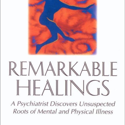 Remarkable Healings: A Psychiatrist Discovers Unsuspected Roots of Mental and Physical Illness