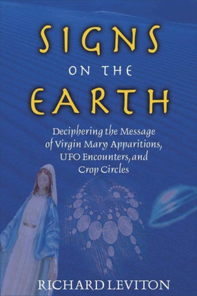 Signs on the Earth: Deciphering the Message of Virgin Mary Apparitions UFO Encounters and Crop Circles