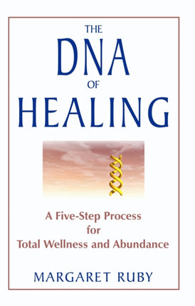 The DNA of Healing: A Five Step Process for Total Wellness and Abundance