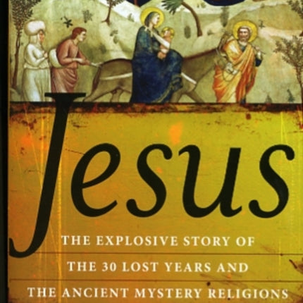 Jesus: The Explosive Story of the 30 Lost Years and the Ancient Mystery Religions