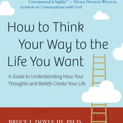 How to Think Your Way to the Life You Want: A Guide to Understanding How Your Thoughts and Beliefs Create Your Life