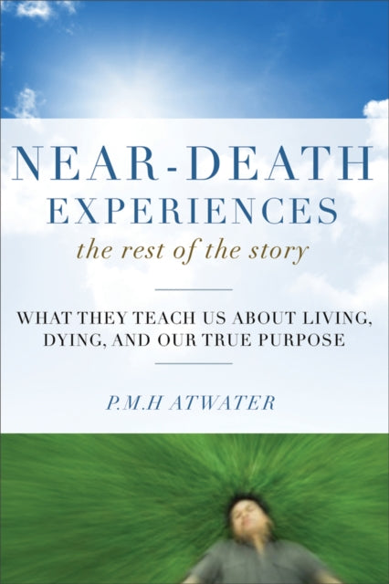 Near-Death Experiences, the Rest of the Story: What They Teach Us About Living, Dying and Our True Purpose