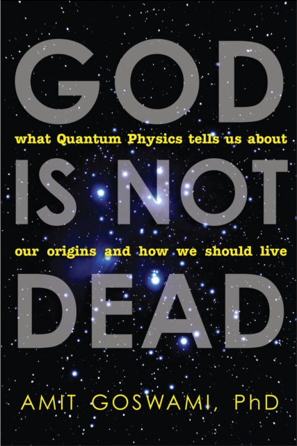 God is Not Dead: What Quantum Physics Tells Us About Our Origins and How We Should Live