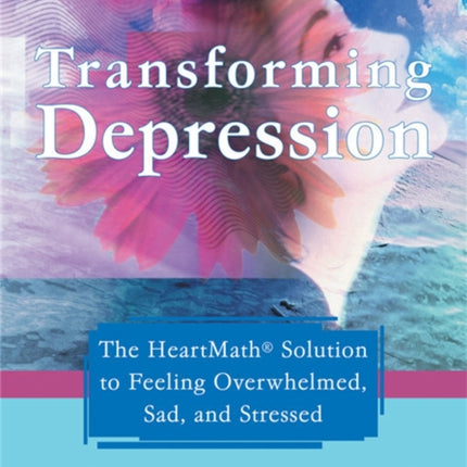 Transforming Depression: The HeartMath Solution to Feeling Overwhelmed, Sad, and Stressed