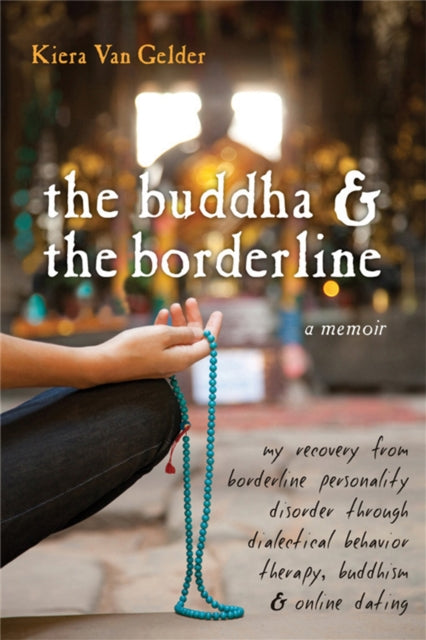 Buddha & The Borderline: My Recovery from Borderline Personality Disorder Through Dialectical Behavior Therapy, Buddhism, & Online Dating