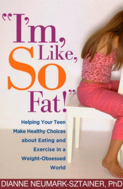 I'm, Like, SO Fat!: Helping Your Teen Make Healthy Choices about Eating and Exercise in a Weight-Obsessed World