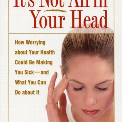 It's Not All in Your Head: How Worrying about Your Health Could Be Making You Sick--and What You Can Do about It