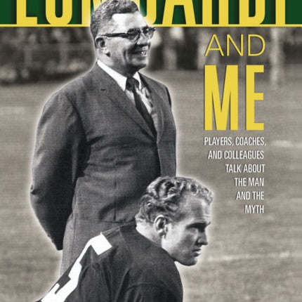 Lombardi and Me: Players, Coaches, and Colleagues Talk About the Man and the Myth