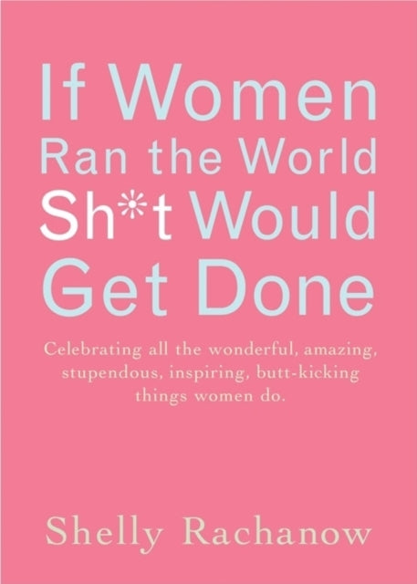 If Women Ran the World Then Sh*t Would Get Done: Celebrating All the Wonderful, Amazing, Stupendous, Inspiring, Butt-Kicking Things Women Do