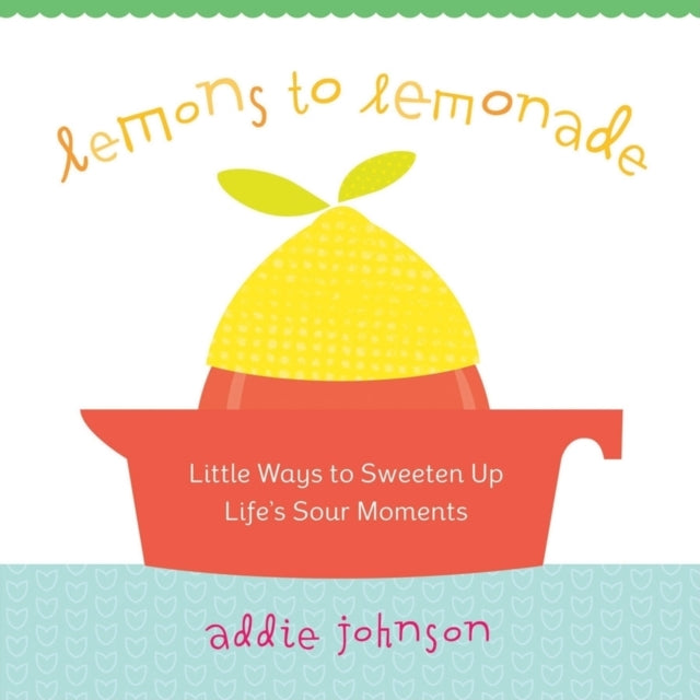 Lemons to Lemonade: Little Ways to Sweeten Up Life's Sour Moments