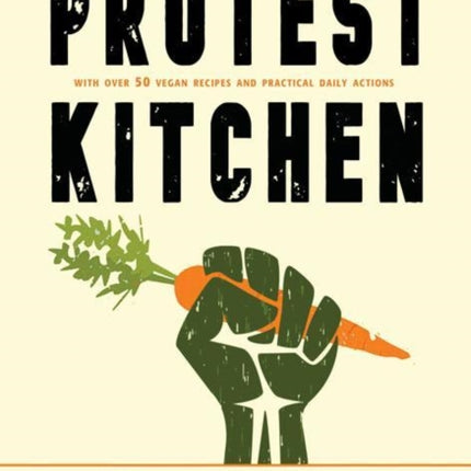 Protest Kitchen: Fight Injustice, Save the Planet, and Fuel Your Resistance One Meal at a Time - with Over 50 Vegan Recipes and Practical Daily Actions