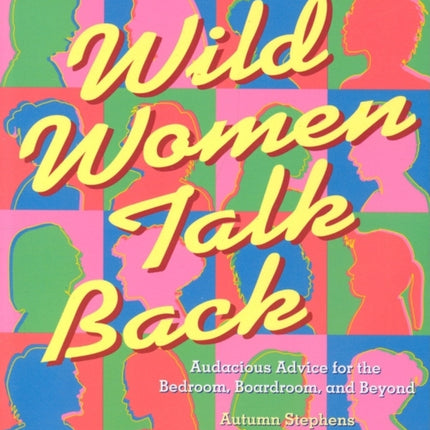 Wild Women Talk Back: Audacious Advice for the Bedroom, Boardroom, and Beyond