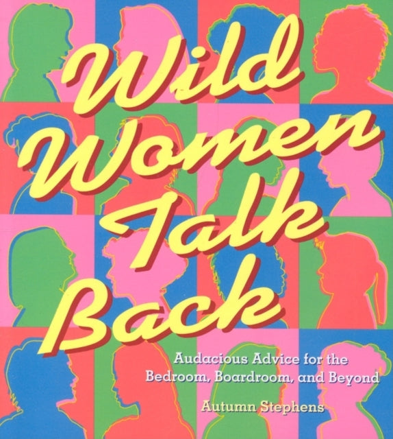 Wild Women Talk Back: Audacious Advice for the Bedroom, Boardroom, and Beyond