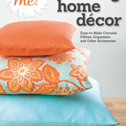 Sew Me! Sewing Home Decor: Easy-to-Make Curtains, Pillows, Organizers, and Other Accessories