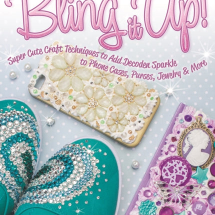 Bling It Up!: Super Cute Craft Techniques to Add Decoden Sparkle to Phone Cases, Purses, Jewelry & More