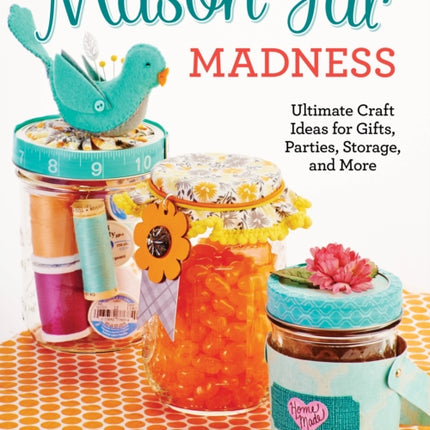 Mason Jar Madness: Ultimate Craft Ideas for Gifts, Parties, Storage, and More