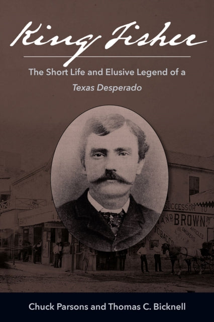 King Fisher: The Short Life and Elusive Legend of a Texas Desperado