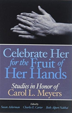 Celebrate Her for the Fruit of Her Hands: Essays in Honor of Carol L. Meyers