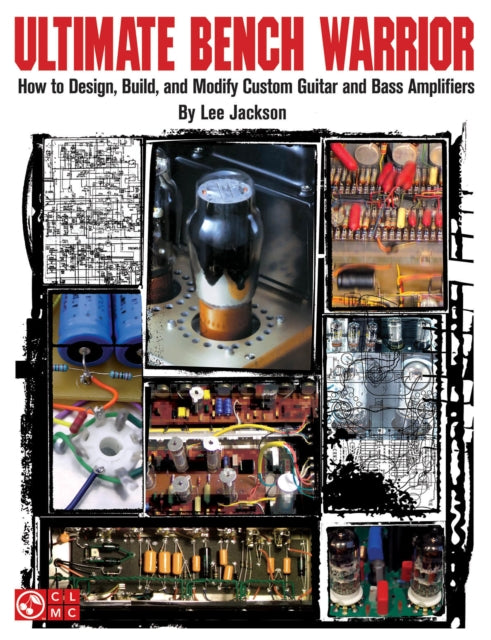 Ultimate Bench Warrior: How to Design, Build and Modify Custom Guitar and Bass Amplifiers