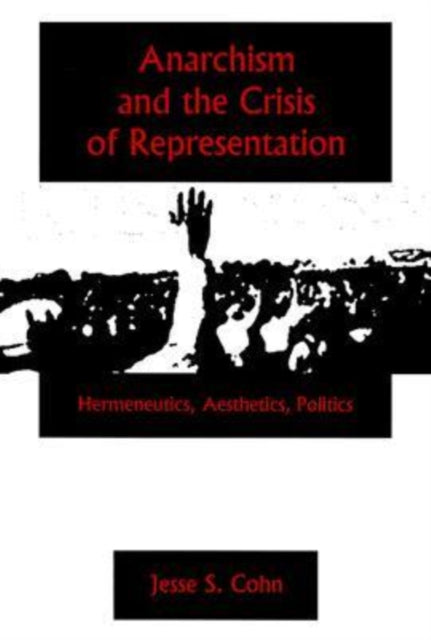 Anarchism And The Crisis Or Represe: Hermeneutics, Aesthetics, Politics